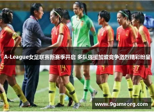 A-League女足联赛新赛季开启 多队强援加盟竞争激烈精彩纷呈