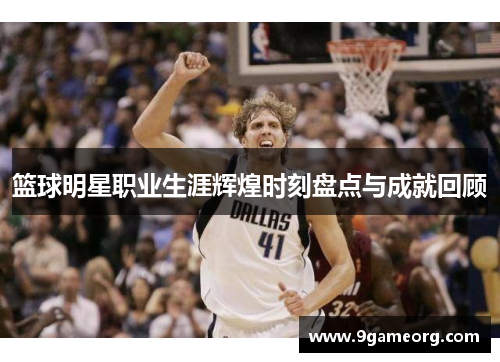篮球明星职业生涯辉煌时刻盘点与成就回顾