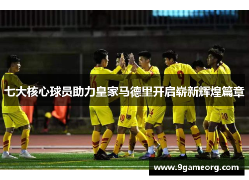 七大核心球员助力皇家马德里开启崭新辉煌篇章