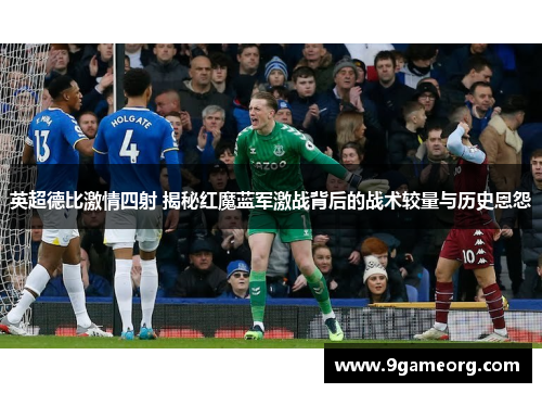 英超德比激情四射 揭秘红魔蓝军激战背后的战术较量与历史恩怨