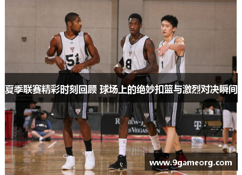 夏季联赛精彩时刻回顾 球场上的绝妙扣篮与激烈对决瞬间