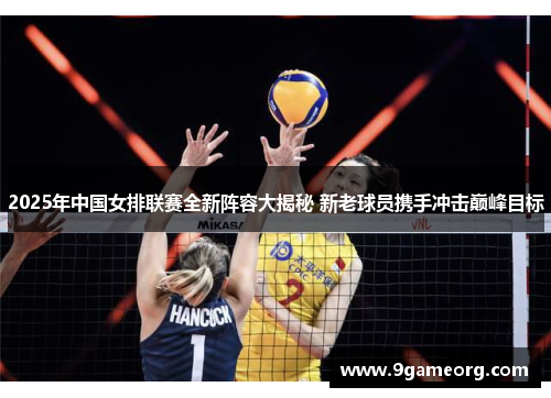 2025年中国女排联赛全新阵容大揭秘 新老球员携手冲击巅峰目标