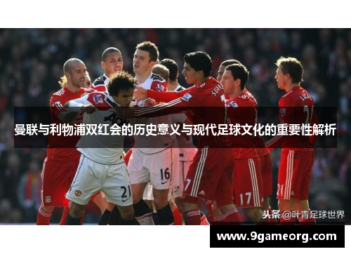 曼联与利物浦双红会的历史意义与现代足球文化的重要性解析