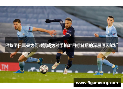 巴黎圣日耳曼为何频繁成为对手挑衅目标背后的深层原因解析