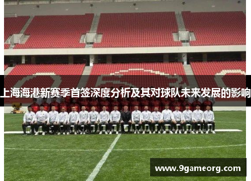 上海海港新赛季首签深度分析及其对球队未来发展的影响