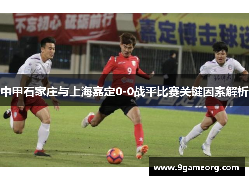 中甲石家庄与上海嘉定0-0战平比赛关键因素解析