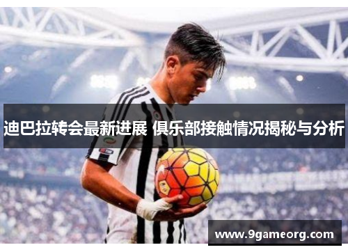 迪巴拉转会最新进展 俱乐部接触情况揭秘与分析