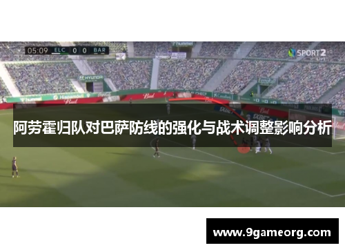 阿劳霍归队对巴萨防线的强化与战术调整影响分析