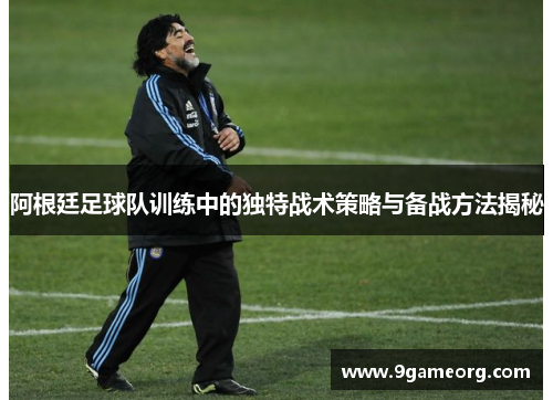 阿根廷足球队训练中的独特战术策略与备战方法揭秘