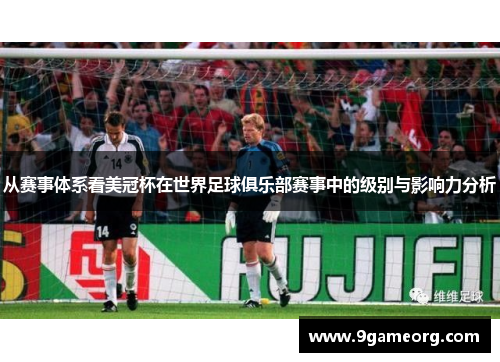 从赛事体系看美冠杯在世界足球俱乐部赛事中的级别与影响力分析 从赛事体系看美冠杯在世界足球俱乐部赛事中的级别与影响力分析