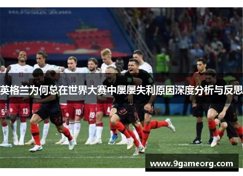 英格兰为何总在世界大赛中屡屡失利原因深度分析与反思