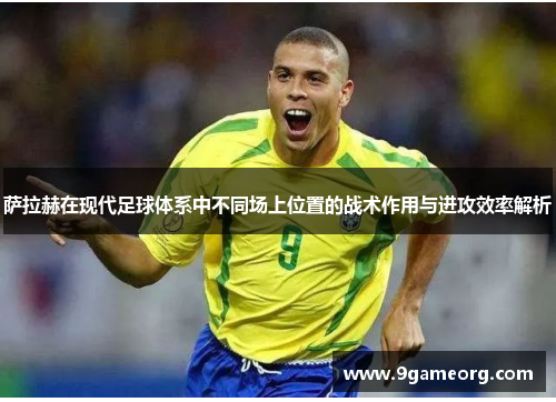 萨拉赫在现代足球体系中不同场上位置的战术作用与进攻效率解析