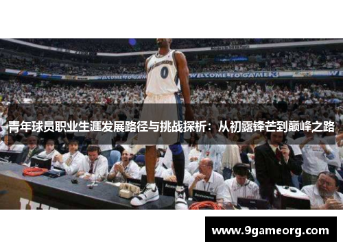 青年球员职业生涯发展路径与挑战探析：从初露锋芒到巅峰之路