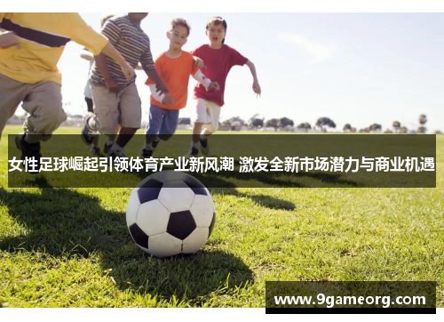 女性足球崛起引领体育产业新风潮 激发全新市场潜力与商业机遇