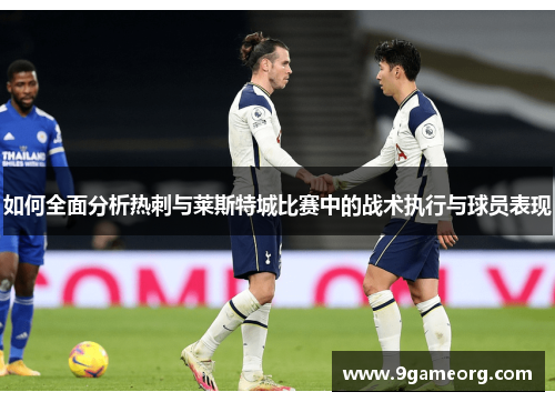 如何全面分析热刺与莱斯特城比赛中的战术执行与球员表现