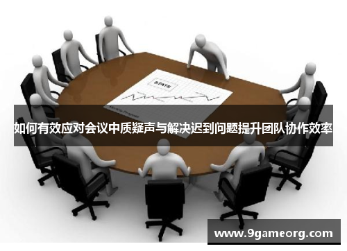 如何有效应对会议中质疑声与解决迟到问题提升团队协作效率