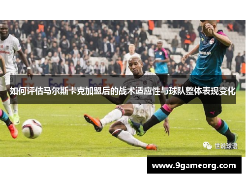 如何评估马尔斯卡克加盟后的战术适应性与球队整体表现变化