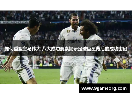 如何重塑皇马伟大 八大成功要素揭示足球巨星背后的成功密码