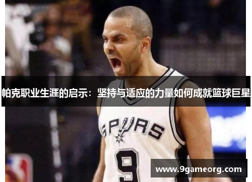 帕克职业生涯的启示：坚持与适应的力量如何成就篮球巨星