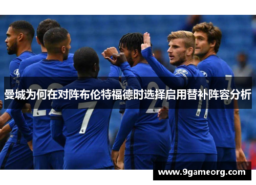 曼城为何在对阵布伦特福德时选择启用替补阵容分析