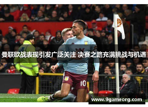 曼联欧战表现引发广泛关注 决赛之路充满挑战与机遇