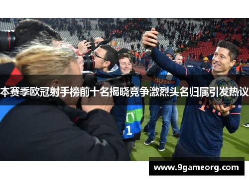 本赛季欧冠射手榜前十名揭晓竞争激烈头名归属引发热议