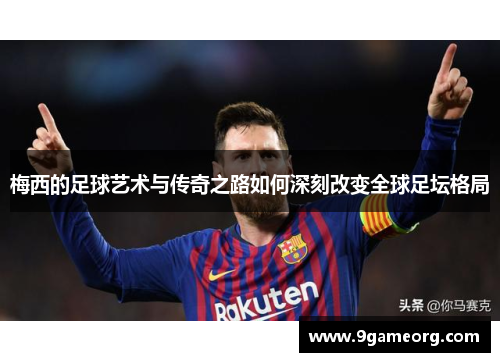 梅西的足球艺术与传奇之路如何深刻改变全球足坛格局